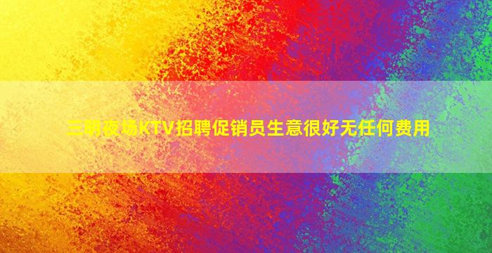 三明夜场KTV招聘促销员生意很好无任何费用